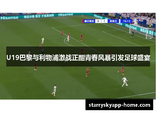 U19巴黎与利物浦激战正酣青春风暴引发足球盛宴