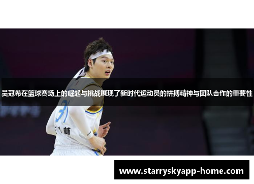 吴冠希在篮球赛场上的崛起与挑战展现了新时代运动员的拼搏精神与团队合作的重要性