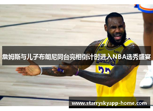 詹姆斯与儿子布朗尼同台亮相倒计时进入NBA选秀盛宴