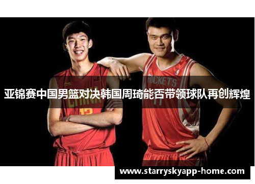 亚锦赛中国男篮对决韩国周琦能否带领球队再创辉煌