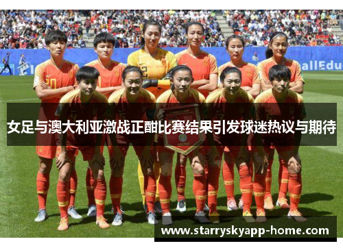 女足与澳大利亚激战正酣比赛结果引发球迷热议与期待
