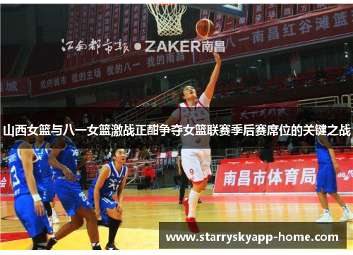 山西女篮与八一女篮激战正酣争夺女篮联赛季后赛席位的关键之战